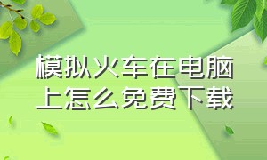 模拟火车在电脑上怎么免费下载