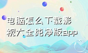 电脑怎么下载影视大全纯净版app