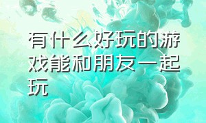 有什么好玩的游戏能和朋友一起玩