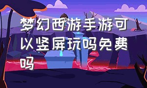 梦幻西游手游可以竖屏玩吗免费吗