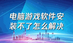 电脑游戏软件安装不了怎么解决