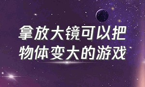 拿放大镜可以把物体变大的游戏