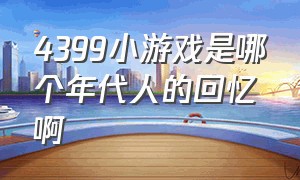 4399小游戏是哪个年代人的回忆啊