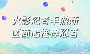 火影忍者手游新区商店推荐忍者