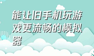 能让旧手机玩游戏更流畅的模拟器