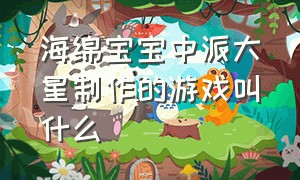 海绵宝宝中派大星制作的游戏叫什么