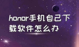 honor手机自己下载软件怎么办