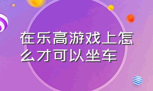 在乐高游戏上怎么才可以坐车