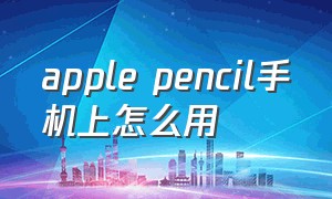 apple pencil手机上怎么用