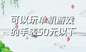 可以玩单机游戏的手表50元以下