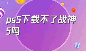 ps5下载不了战神5吗