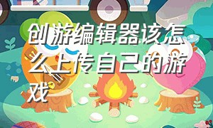 创游编辑器该怎么上传自己的游戏