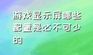 游戏显示屏哪些配置是必不可少的