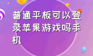 普通平板可以登录苹果游戏吗手机