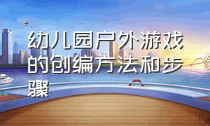 幼儿园户外游戏的创编方法和步骤