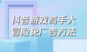 抖音游戏高手大冒险免广告方法