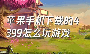 苹果手机下载的4399怎么玩游戏