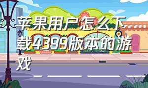 苹果用户怎么下载4399版本的游戏