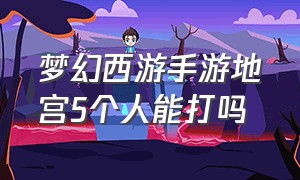 梦幻西游手游地宫5个人能打吗