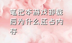 笔记本游戏卸载后为什么还占内存