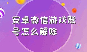 安卓微信游戏账号怎么解除