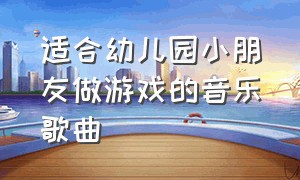 适合幼儿园小朋友做游戏的音乐歌曲