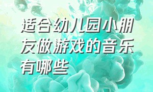 适合幼儿园小朋友做游戏的音乐有哪些