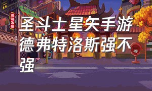 圣斗士星矢手游德弗特洛斯强不强