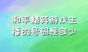 和平精英游戏主播的号码是多少