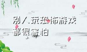 别人玩恐怖游戏都很害怕