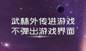 武林外传进游戏不弹出游戏界面