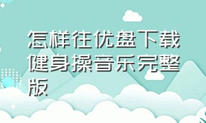 怎样往优盘下载健身操音乐完整版