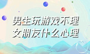 男生玩游戏不理女朋友什么心理