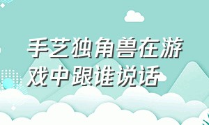 手艺独角兽在游戏中跟谁说话