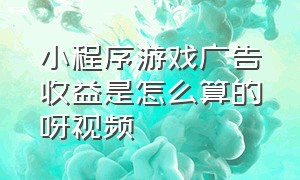 小程序游戏广告收益是怎么算的呀视频