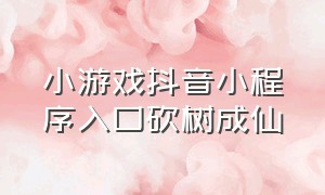 小游戏抖音小程序入口砍树成仙