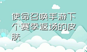 使命召唤手游下个赛季返场的皮肤