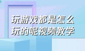 玩游戏都是怎么玩的呢视频教学