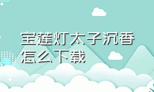 宝莲灯太子沉香怎么下载