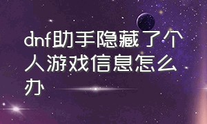 dnf助手隐藏了个人游戏信息怎么办