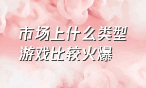 市场上什么类型游戏比较火爆