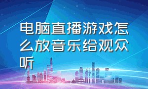 电脑直播游戏怎么放音乐给观众听