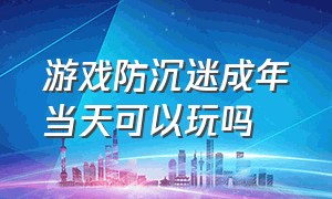 游戏防沉迷成年当天可以玩吗