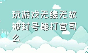 玩游戏无缘无故被封号能打官司么