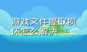 游戏文件提取损坏怎么解决