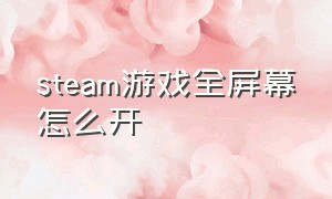 steam游戏全屏幕怎么开