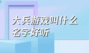 大兵游戏叫什么名字好听