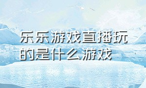 乐乐游戏直播玩的是什么游戏