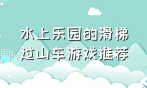 水上乐园的滑梯过山车游戏推荐