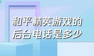 和平精英游戏的后台电话是多少